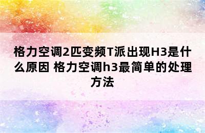 格力空调2匹变频T派出现H3是什么原因 格力空调h3最简单的处理方法